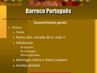 Barroco Português
Características gerais
Pintura
Tardia
Ponto alto: reinado de D. João V
Influências:
• De Espanha
• De Caravaggio
• Obras importadas
Domingos Vieira e Vieira Lusitano
Azulejo pintado
 