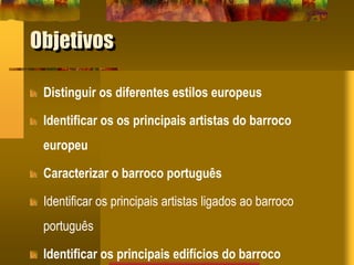 Objetivos
Distinguir os diferentes estilos europeus
Identificar os os principais artistas do barroco
europeu
Caracterizar o barroco português
Identificar os principais artistas ligados ao barroco
português
Identificar os principais edifícios do barroco
 