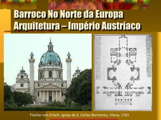 Barroco No Norte da Europa
Arquitetura – Império Austríaco
Fischer von Erlach, Igreja de S. Carlos Borromeu, Viena, 1761
 