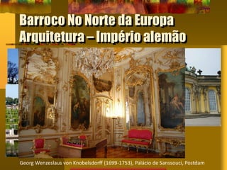 Barroco No Norte da Europa
Arquitetura – Império alemão
Georg Wenzeslaus von Knobelsdorff (1699-1753), Palácio de Sanssouci, Postdam
 