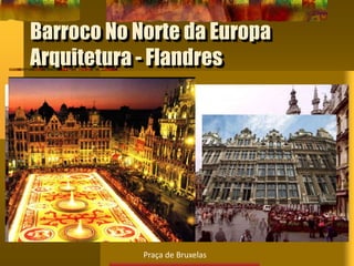 Barroco No Norte da Europa
Arquitetura - Flandres
Praça de Bruxelas
 