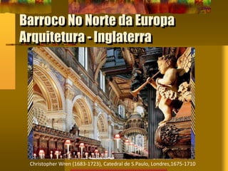 Barroco No Norte da Europa
Arquitetura - Inglaterra
Christopher Wren (1683-1723), Catedral de S.Paulo, Londres,1675-1710
 
