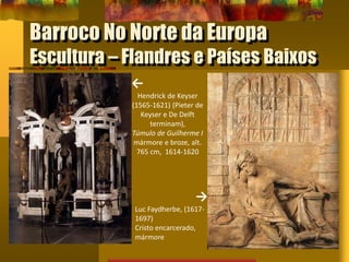 Barroco No Norte da Europa
Escultura – Flandres e Países Baixos
←
Hendrick de Keyser
(1565-1621) (Pieter de
Keyser e De Delft
terminam),
Túmulo de Guilherme I
mármore e broze, alt.
765 cm, 1614-1620
→
Luc Faydherbe, (1617-
1697)
Cristo encarcerado,
mármore
 