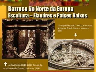 Barroco No Norte da Europa
Escultura – Flandres e Países Baixos
↑Luc Faydherbe, (1617-1697), Túmulo do
arcebispo André Cruesen; mármore, 1660
Luc Faydherbe, (1617-1697), Túmulo do
arcebispo André Cruesen; mármore,
1660
↓
 