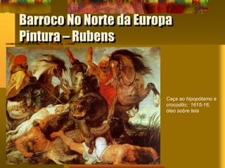 Barroco No Norte da Europa
Pintura – Rubens
Caça ao hipopótamo e
crocodilo; 1615-16,
óleo sobre tela
 