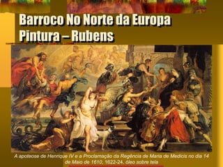 Barroco No Norte da Europa
Pintura – Rubens
A apoteose de Henrique IV e a Proclamação da Regência de Maria de Medicis no dia 14
de Maio de 1610, 1622-24, óleo sobre tela
 