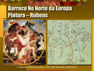 Barroco No Norte da Europa
Pintura – Rubens
O rapto das filhas de Leucipo, 1618, óleo sobre tela, 222x209 cm
 