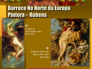 Barroco No Norte da Europa
Pintura – Rubens
←
O rapto de
Ganymedes, óleo
sobre tela
→
União da Terra e da
Água, 1624, óleo
sobre tela
 