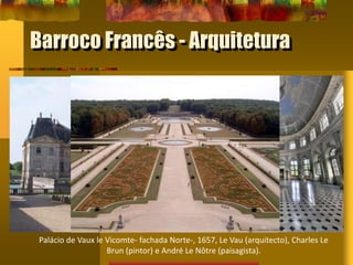 Palácio de Vaux le Vicomte- fachada Norte-, 1657, Le Vau (arquitecto), Charles Le
Brun (pintor) e André Le Nôtre (paisagista).
Barroco Francês - Arquitetura
 