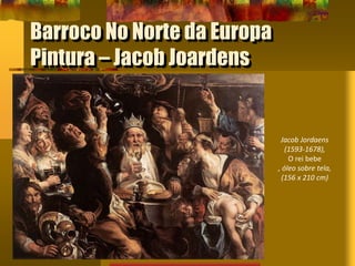 Barroco No Norte da Europa
Pintura – Jacob Joardens
Jacob Jordaens
(1593-1678),
O rei bebe
, óleo sobre tela,
(156 x 210 cm)
 