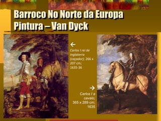 Barroco No Norte da Europa
Pintura – Van Dyck
←
Carlos I rei de
Inglaterra
(caçador); 266 x
207 cm;
1635-36
→
Carlos I a
cavalo;
365 x 289 cm;
1635
 