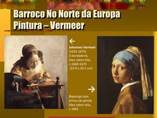 Barroco No Norte da Europa
Pintura – Vermeer
←
Johannes Vermeer
(1632-1675)
A bordadeira,
óleo sobre tela,
c.1669-1670
(23.9 x 20.5 cm)
→
Rapariga com
brinco de pérola
óleo sobre tela,
c.1665
 