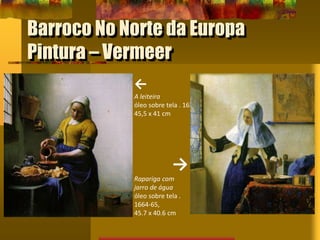 Barroco No Norte da Europa
Pintura – Vermeer
←
A leiteira
óleo sobre tela . 1658
45,5 x 41 cm
→
Rapariga com
jarro de água
óleo sobre tela .
1664-65,
45.7 x 40.6 cm
 