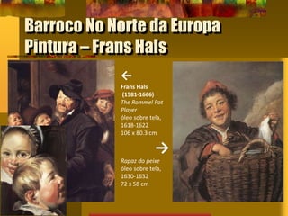 Barroco No Norte da Europa
Pintura – Frans Hals
←
Frans Hals
(1581-1666)
The Rommel Pot
Player
óleo sobre tela,
1618-1622
106 x 80.3 cm
→
Rapaz do peixe
óleo sobre tela,
1630-1632
72 x 58 cm
 
