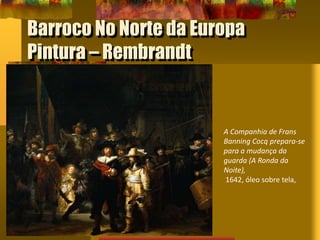 Barroco No Norte da Europa
Pintura – Rembrandt
A Companhia de Frans
Banning Cocq prepara-se
para a mudança da
guarda (A Ronda da
Noite),
1642, óleo sobre tela,
 