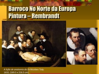 Barroco No Norte da Europa
Pintura – Rembrandt
A lição de anatomia do Dr.Nicolaes Tulp;
1632, (169.5 x 216.5 cm)
 