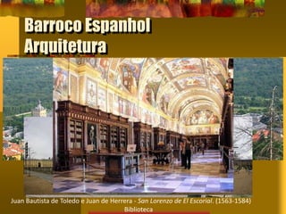 Barroco Espanhol
Arquitetura
Juan Bautista de Toledo e Juan de Herrera - San Lorenzo de El Escorial. (1563-1584)
Biblioteca
 