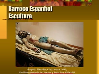 Barroco Espanhol
Escultura
Gregório Férnadez; Cristo morto; 1634;
Real Monasterio de San Joaquín y Santa Ana; Valladolid
 