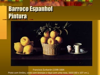 Barroco Espanhol
Pintura
Francisco Zurbarán (1598-1664
Prato com limões, cesta com laranjas e taça com uma rosa, 1633 (60 x 107 cm.),
 