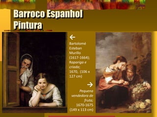 Barroco Espanhol
Pintura
←
Bartolomé
Esteban
Murillo
(1617-1664);
Rapariga e
criada;
1670, (106 x
127 cm)
→
Pequena
vendedora de
fruta;
1670-1675
(149 x 113 cm)
 