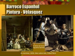 Barroco Espanhol
Pintura - Vélasquez
As meninas; 1656; óleo sobre tela, 318x276cm
A dama de honra, Dona María
Agustina Sarmiento
 