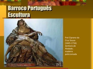 Barroco Português
Escultura
Frei Ciprano da
Cruz Sousa
(1645-1716)
Senhora da
Piedade;
madeira
policromada
 
