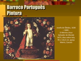 Barroco Português
Pintura
Josefa de Óbidos, 1630
– 1684 ,
O Menino Jesus
Salvador do Mundo
1673, óleo sobre tela,
95 x 116,5 cm, Igreja
Matriz, Cascais
 