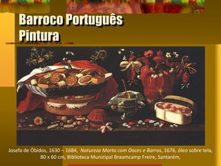 Barroco Português
Pintura
Josefa de Óbidos, 1630 – 1684, Natureza Morta com Doces e Barros, 1676, óleo sobre tela,
80 x 60 cm, Biblioteca Municipal Braamcamp Freire, Santarém,
 