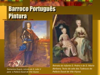 Barroco Português
Pintura
Domenico Duprá; retrato de D. João V
para o Palácio Ducal de Vila Viçosa
Retrato do Infante D. Pedro e de D. Maria
Bárbara; Tecto da sala dos Tudescos do
Palácio Ducal de Vila Viçosa
 