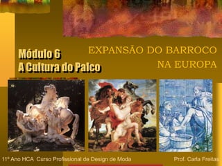 Módulo 6
A Cultura do Palco
EXPANSÃO DO BARROCO
NA EUROPA
11º Ano HCA Curso Profissional de Design de Moda Prof. Carla Freitas
 