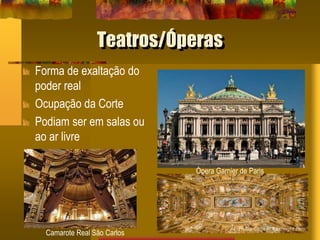 Teatros/Óperas
Forma de exaltação do
poder real
Ocupação da Corte
Podiam ser em salas ou
ao ar livre
Camarote Real São Carlos
Òpera Garnier de Paris
 