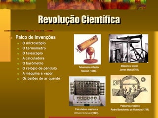 Revolução Científica
Palco de Invenções
O microscópio
O termómetro
O telescópio
A calculadora
O barómetro
O relógio de pêndulo
A máquina a vapor
Os balões de ar quente
Telescópio reflector
Newton (1668).
Passarola voadora
Padre Bartolomeu de Gusmão (1709).
Máquina a vapor
James Watt (1769).
Calculadora mecânica
Wilhelm Schickard(1623).
 