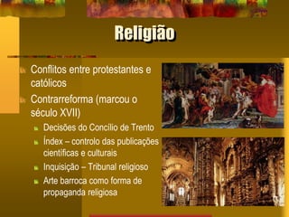 Religião
Conflitos entre protestantes e
católicos
Contrarreforma (marcou o
século XVII)
Decisões do Concílio de Trento
Índex – controlo das publicações
científicas e culturais
Inquisição – Tribunal religioso
Arte barroca como forma de
propaganda religiosa
 