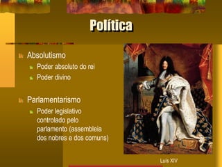 Política
Absolutismo
Poder absoluto do rei
Poder divino
Parlamentarismo
Poder legislativo
controlado pelo
parlamento (assembleia
dos nobres e dos comuns)
Pedro, o GrandeD. João V
Luís XIV
 