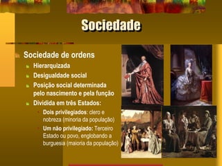 Sociedade
Sociedade de ordens
Hierarquizada
Desigualdade social
Posição social determinada
pelo nascimento e pela função
Dividida em três Estados:
• Dois privilegiados: clero e
nobreza (minoria da população)
• Um não privilegiado: Terceiro
Estado ou povo, englobando a
burguesia (maioria da população)
 