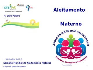 11 de Outubro de 2013
Semana Mundial do Aleitamento Materno
Centro de Saúde de Palmela
Aleitamento
Materno
M. Clara Pereira
Agrupamento dos Centros de Saúde da Arrábida
1
Fonte:D.G.S.,2013
 
