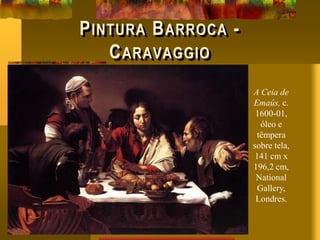 PINTURA BARROCA -
CARAVAGGIO
A Ceia de
Emaús, c.
1600-01,
óleo e
têmpera
sobre tela,
141 cm x
196,2 cm,
National
Gallery,
Londres.
 