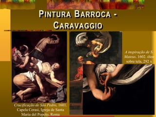 PINTURA BARROCA -
CARAVAGGIO
Crucificação de São Pedro, 1601.
Capela Cerasi, Igreja de Santa
Maria del Popolo, Roma
A inspiração de S.
Mateus. 1602. óleo
sobre tela, 292 x
186 cm, Capela
Contarelli da Igreja
de São Luís dos
Franceses, Roma
 