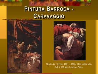 PINTURA BARROCA -
CARAVAGGIO
Morte da Virgem. 1601 - 1606. óleo sobre tela,
396 x 245 cm. Louvre, Paris.
 