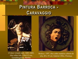PINTURA BARROCA -
CARAVAGGIO
O Amor triunfa tudo, 1601-1602,
óleo sobre tela, 156x113 cm,
Gemäldegalerie, Berlim
Medusa. 1597. óleo sobre madeira coberta de
tela, 60 x 55 cm. Galeria Uffizi, Florença
 