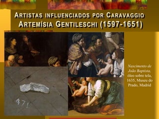ARTISTAS INFLUENCIADOS POR CARAVAGGIO
ARTEMÍSIA GENTILESCHI (1597-1651)
Nascimento de
João Baptista,
óleo sobre tela,
1635, Museu do
Prado, Madrid
 