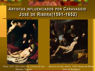 ARTISTAS INFLUENCIADOS POR CARAVAGGIO
JOSÉ DE RIBERA(1591-1652)
Pietà, 1637, óleo sobre tela, Certosa di San
Martino, Nápoles
Martirio de San Andrés, 1628, Museo de Bellas
Artes de Budapest.
 