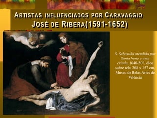 ARTISTAS INFLUENCIADOS POR CARAVAGGIO
JOSÉ DE RIBERA(1591-1652)
S. Sebastião atendido por
Santa Irene e uma
criada, 1640-50?, óleo
sobre tela, 208 x 157 cm,
Museu de Belas Artes de
Valência
 