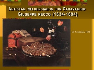 ARTISTAS INFLUENCIADOS POR CARAVAGGIO
GIUSEPPE RECCO (1634-1694)
Os 5 sentidos, 1676
 