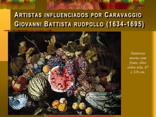 ARTISTAS INFLUENCIADOS POR CARAVAGGIO
GIOVANNI BATTISTA RUOPOLLO (1634-1695)
Natureza
morta com
fruta; óleo
sobre tela, 87
x 116 cm.
 