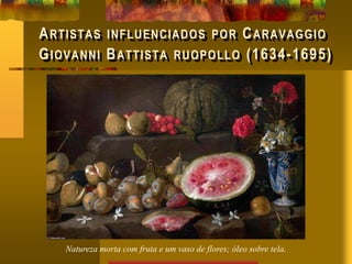 ARTISTAS INFLUENCIADOS POR CARAVAGGIO
GIOVANNI BATTISTA RUOPOLLO (1634-1695)
Natureza morta com fruta e um vaso de flores; óleo sobre tela.
 