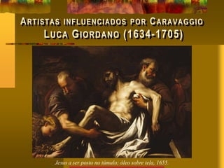 ARTISTAS INFLUENCIADOS POR CARAVAGGIO
LUCA GIORDANO (1634-1705)
Jesus a ser posto no túmulo; óleo sobre tela, 1655.
 