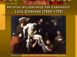 ARTISTAS INFLUENCIADOS POR CARAVAGGIO
LUCA GIORDANO (1634-1705)
Êxtase de S. Francisco; 1665, Museu Nacional de Arte Antiga, Lisboa.
 