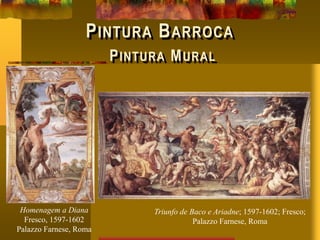 PINTURA BARROCA
PINTURA MURAL
Homenagem a Diana
Fresco, 1597-1602
Palazzo Farnese, Roma
Triunfo de Baco e Ariadne; 1597-1602; Fresco;
Palazzo Farnese, Roma
 
