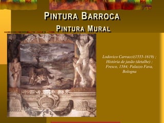 PINTURA BARROCA
PINTURA MURAL
Lodovico Carracci(1555-1619) ;
História de jasão (detalhe) ;
Fresco, 1584; Palazzo Fava,
Bologna
 
